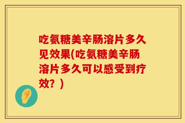 吃氨糖美辛肠溶片多久见效果(吃氨糖美辛肠溶片多久可以感受到疗效？)