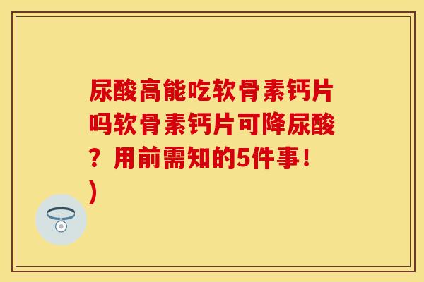尿酸高能吃软骨素钙片吗软骨素钙片可降尿酸？用前需知的5件事！)