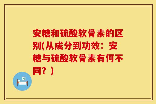 安糖和硫酸软骨素的区别(从成分到功效：安糖与硫酸软骨素有何不同？)