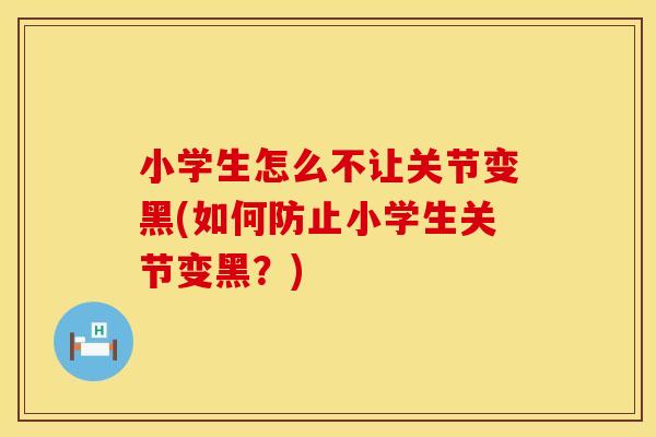 小学生怎么不让关节变黑(如何防止小学生关节变黑？)