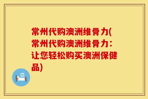 常州代购澳洲维骨力(常州代购澳洲维骨力：让您轻松购买澳洲保健品)
