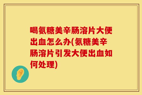 喝氨糖美辛肠溶片大便出血怎么办(氨糖美辛肠溶片引发大便出血如何处理)