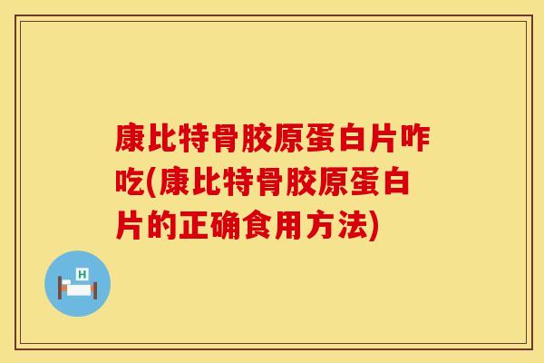 康比特骨胶原蛋白片咋吃(康比特骨胶原蛋白片的正确食用方法)
