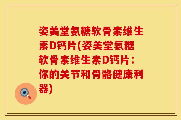 姿美堂氨糖软骨素维生素D钙片(姿美堂氨糖软骨素维生素D钙片:你的关节和骨骼健康利器) 姿美堂氨糖软骨素维生素D钙片(姿美堂氨糖软骨素维生素D钙片:你的关节和骨骼健康利器)
