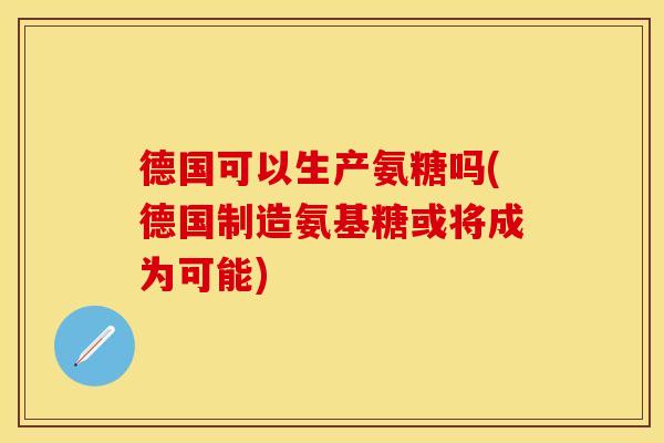 德国可以生产氨糖吗(德国制造氨基糖或将成为可能)