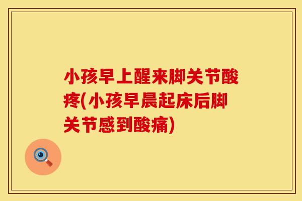 小孩早上醒来脚关节酸疼(小孩早晨起床后脚关节感到酸痛)