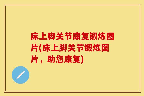 床上脚关节康复锻炼图片(床上脚关节锻炼图片，助您康复)