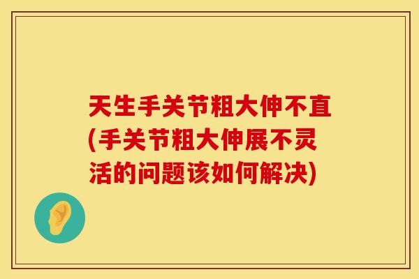 天生手关节粗大伸不直(手关节粗大伸展不灵活的问题该如何解决)
