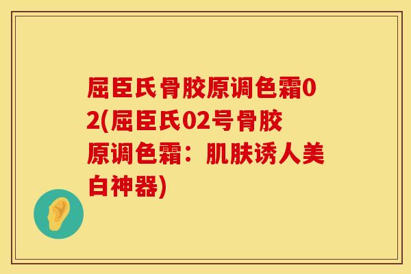 屈臣氏骨胶原调色霜02(屈臣氏02号骨胶原调色霜：肌肤诱人美白神器)