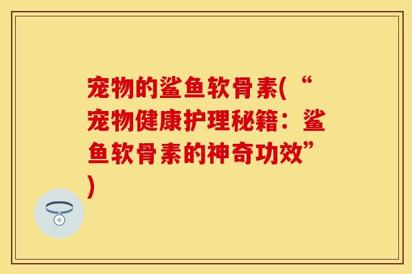 宠物的鲨鱼软骨素(“宠物健康护理秘籍：鲨鱼软骨素的神奇功效”)