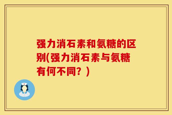 强力消石素和氨糖的区别(强力消石素与氨糖有何不同？)