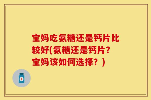 宝妈吃氨糖还是钙片比较好(氨糖还是钙片？宝妈该如何选择？)