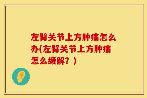 左臂关节上方肿痛怎么办(左臂关节上方肿痛怎么缓解？)