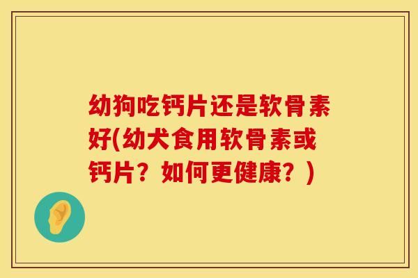 幼狗吃钙片还是软骨素好(幼犬食用软骨素或钙片？如何更健康？)