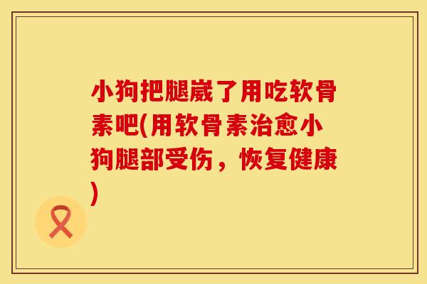 小狗把腿崴了用吃软骨素吧(用软骨素治愈小狗腿部受伤，恢复健康)