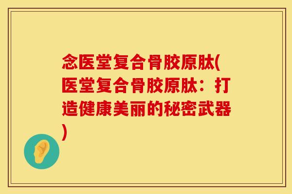 念医堂复合骨胶原肽(医堂复合骨胶原肽：打造健康美丽的秘密武器)