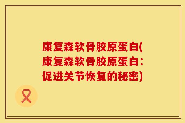 康复森软骨胶原蛋白(康复森软骨胶原蛋白：促进关节恢复的秘密)