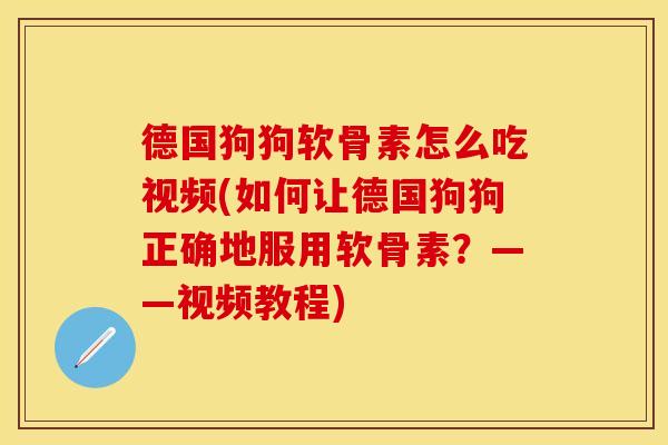 德国狗狗软骨素怎么吃视频(如何让德国狗狗正确地服用软骨素？——视频教程)
