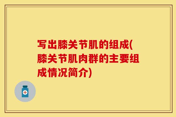 写出膝关节肌的组成(膝关节肌肉群的主要组成情况简介)