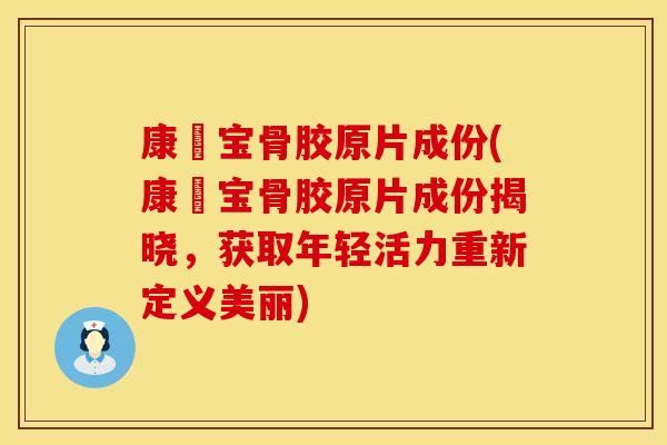 康蓇宝骨胶原片成份(康蓇宝骨胶原片成份揭晓，获取年轻活力重新定义美丽)