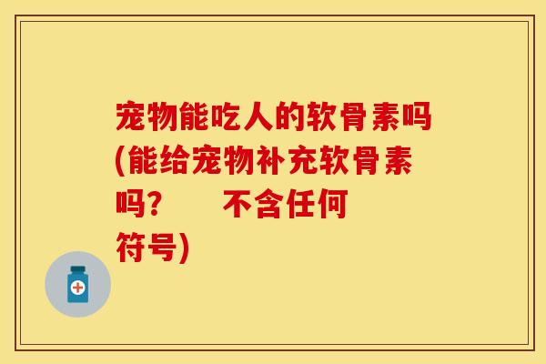 宠物能吃人的软骨素吗(能给宠物补充软骨素吗？    不含任何符号)