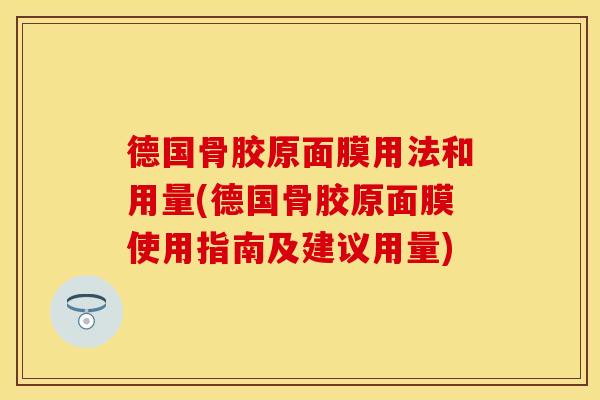 德国骨胶原面膜用法和用量(德国骨胶原面膜使用指南及建议用量) 德国骨胶原面膜用法和用量(德国骨胶原面膜使用指南及建议用量)