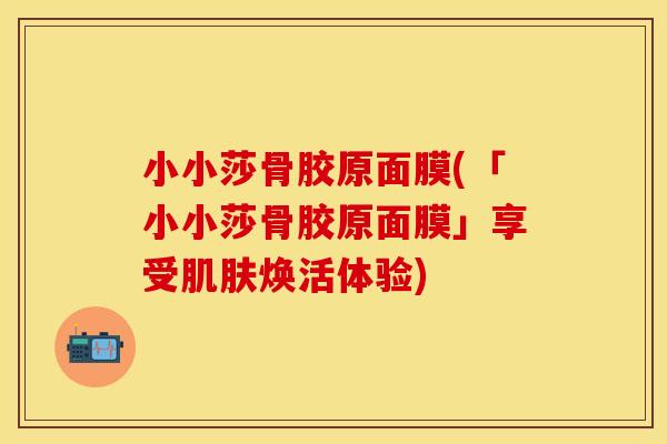 小小莎骨胶原面膜(「小小莎骨胶原面膜」享受肌肤焕活体验)