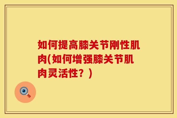 如何提高膝关节刚性肌肉(如何增强膝关节肌肉灵活性？)