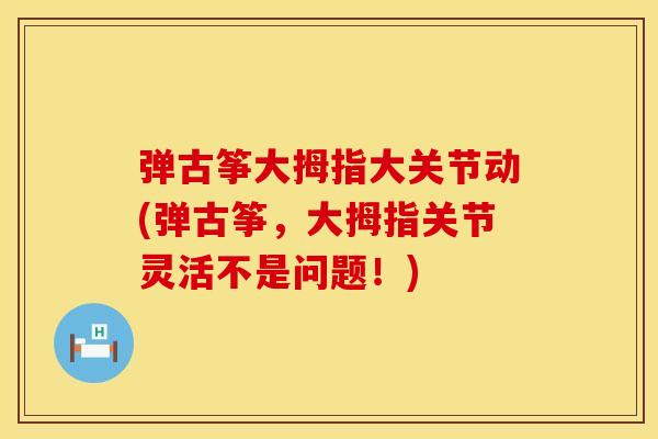 弹古筝大拇指大关节动(弹古筝，大拇指关节灵活不是问题！)
