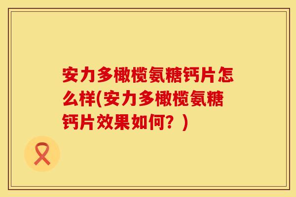 安力多橄榄氨糖钙片怎么样(安力多橄榄氨糖钙片效果如何？)