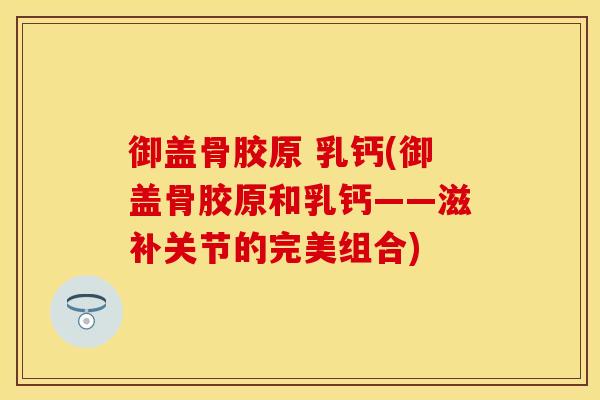 御盖骨胶原 乳钙(御盖骨胶原和乳钙——滋补关节的完美组合)