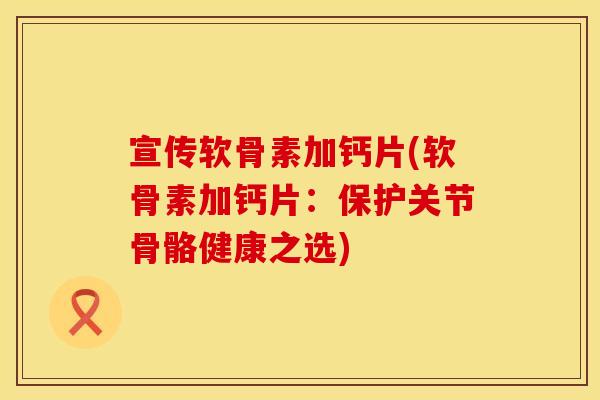 宣传软骨素加钙片(软骨素加钙片：保护关节骨骼健康之选)