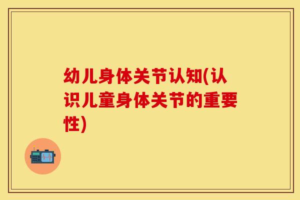 幼儿身体关节认知(认识儿童身体关节的重要性)