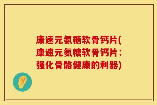 康速元氨糖软骨钙片(康速元氨糖软骨钙片：强化骨骼健康的利器)