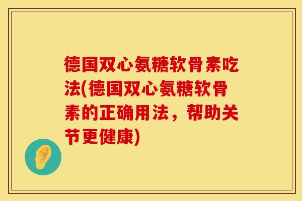 德国双心氨糖软骨素吃法(德国双心氨糖软骨素的正确用法，帮助关节更健康)