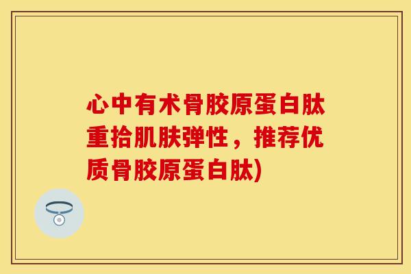 心中有术骨胶原蛋白肽重拾肌肤弹性，推荐优质骨胶原蛋白肽)