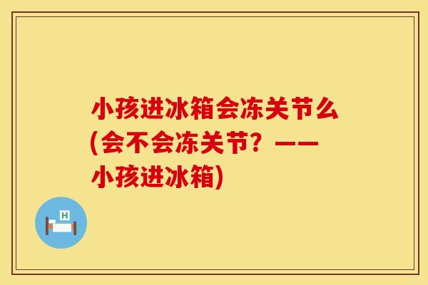 小孩进冰箱会冻关节么(会不会冻关节？——小孩进冰箱)