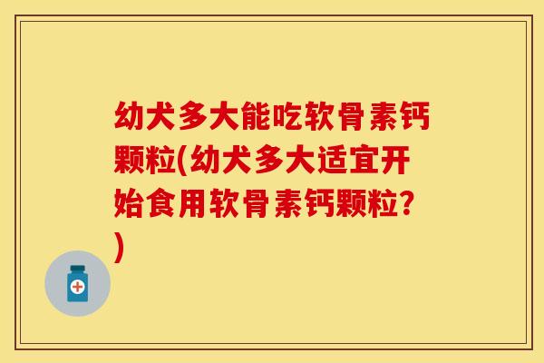 幼犬多大能吃软骨素钙颗粒(幼犬多大适宜开始食用软骨素钙颗粒？)