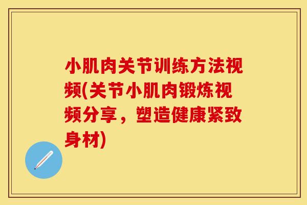 小肌肉关节训练方法视频(关节小肌肉锻炼视频分享，塑造健康紧致身材)
