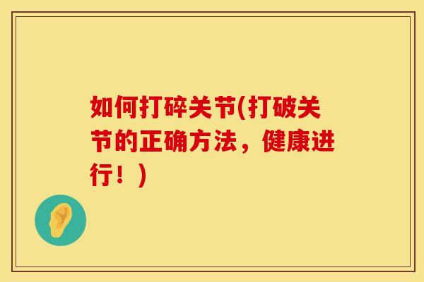 如何打碎关节(打破关节的正确方法，健康进行！)