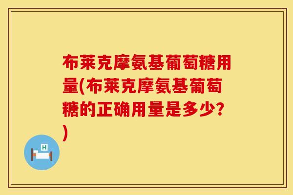 布莱克摩氨基葡萄糖用量(布莱克摩氨基葡萄糖的正确用量是多少？)
