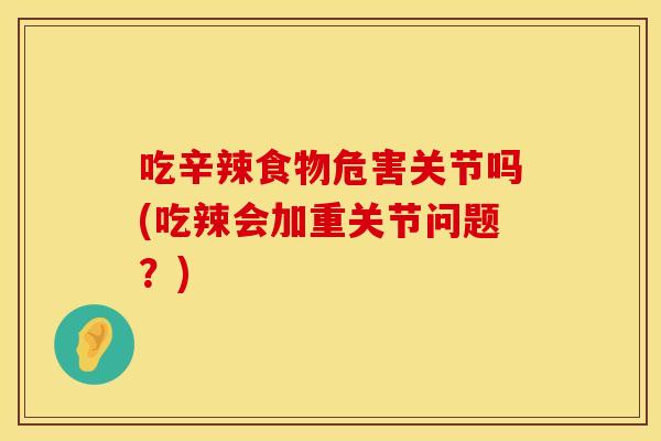 吃辛辣食物危害关节吗(吃辣会加重关节问题？)