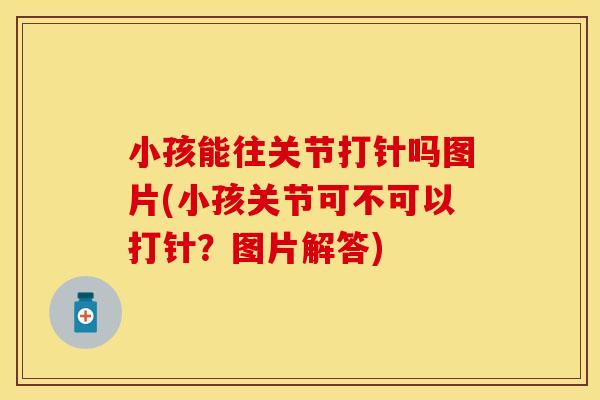 小孩能往关节打针吗图片(小孩关节可不可以打针？图片解答)