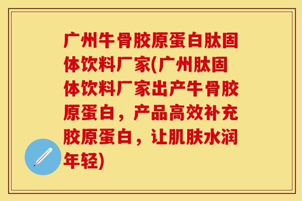 广州牛骨胶原蛋白肽固体饮料厂家(广州肽固体饮料厂家出产牛骨胶原蛋白，产品高效补充胶原蛋白，让肌肤水润年轻)