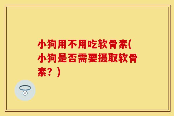 小狗用不用吃软骨素(小狗是否需要摄取软骨素？)