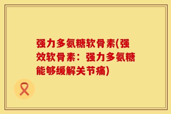 强力多氨糖软骨素(强效软骨素：强力多氨糖能够缓解关节痛)