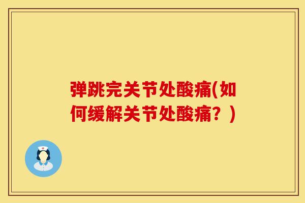 弹跳完关节处酸痛(如何缓解关节处酸痛？)