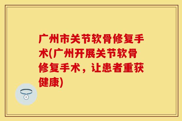 广州市关节软骨修复手术(广州开展关节软骨修复手术，让患者重获健康)