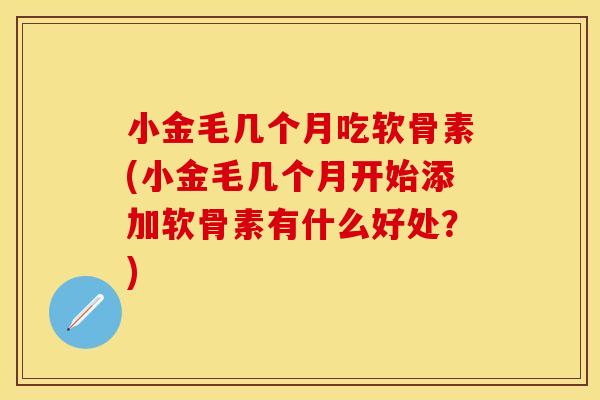 小金毛几个月吃软骨素(小金毛几个月开始添加软骨素有什么好处？)