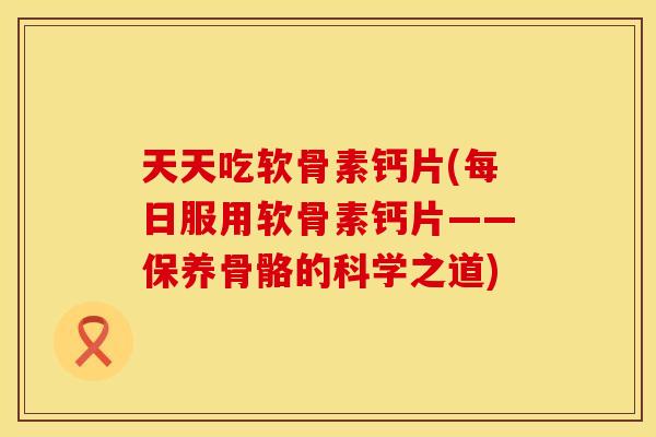 天天吃软骨素钙片(每日服用软骨素钙片——保养骨骼的科学之道)